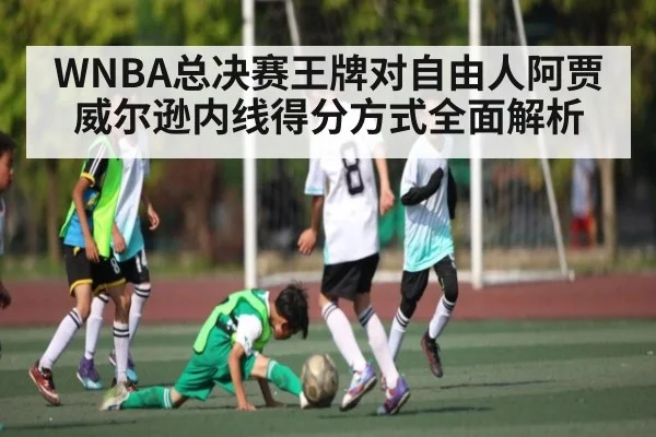 WNBA总决赛王牌对自由人阿贾威尔逊内线得分方式全面解析