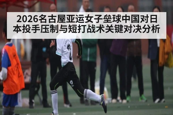 2026名古屋亚运女子垒球中国对日本投手压制与短打战术关键对决分析