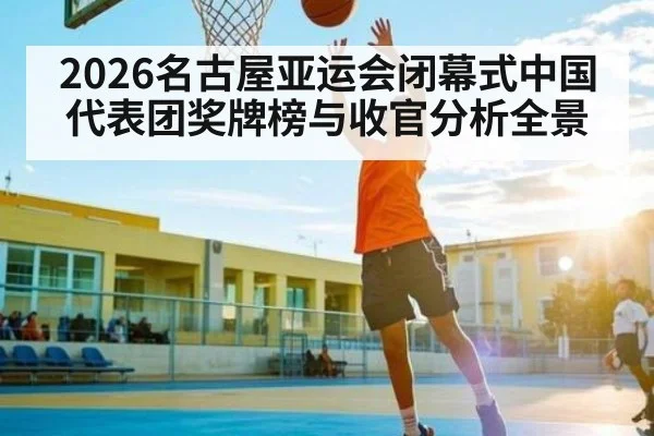 2026名古屋亚运会闭幕式中国代表团奖牌榜与收官分析全景