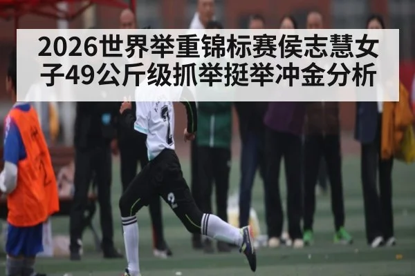 2026世界举重锦标赛侯志慧女子49公斤级抓举挺举冲金分析