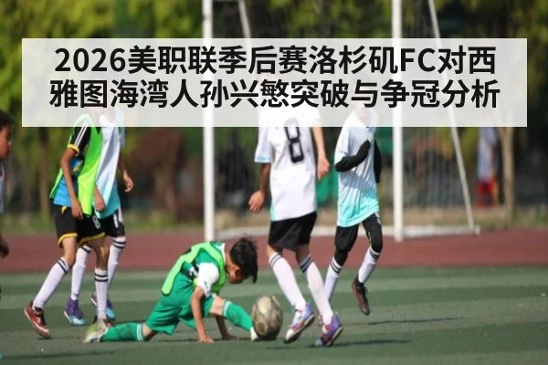 2026美职联季后赛洛杉矶FC对西雅图海湾人孙兴慜突破与争冠分析
