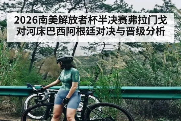 2026南美解放者杯半决赛弗拉门戈对河床巴西阿根廷对决与晋级分析