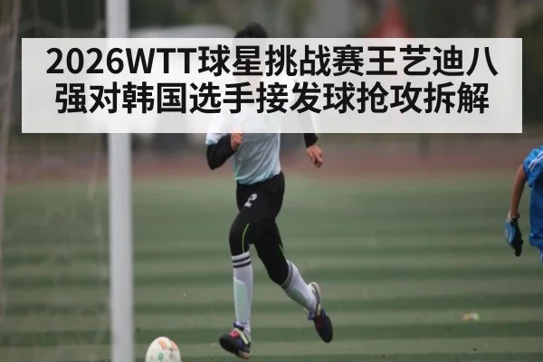 2026WTT球星挑战赛王艺迪八强对韩国选手接发球抢攻拆解
