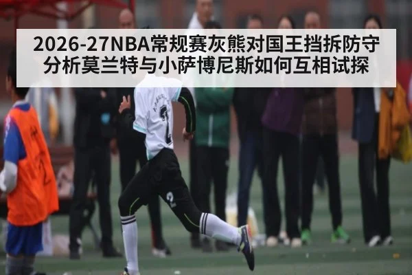 2026-27NBA常规赛灰熊对国王挡拆防守分析莫兰特与小萨博尼斯如何互相试探